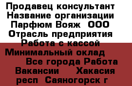 Продавец-консультант › Название организации ­ Парфюм Вояж, ООО › Отрасль предприятия ­ Работа с кассой › Минимальный оклад ­ 30 000 - Все города Работа » Вакансии   . Хакасия респ.,Саяногорск г.